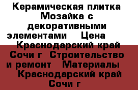 Керамическая плитка Мозайка с декоративными элементами  › Цена ­ 900 - Краснодарский край, Сочи г. Строительство и ремонт » Материалы   . Краснодарский край,Сочи г.